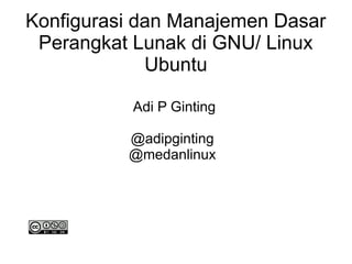 Konfigurasi dan Manajemen Dasar
Perangkat Lunak di GNU/ Linux
Ubuntu
Adi P Ginting
@adipginting
@medanlinux
 