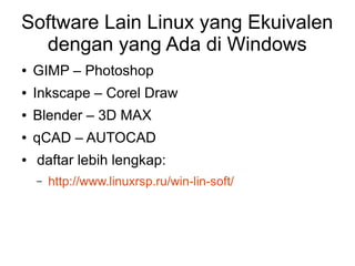 Software Lain Linux yang Ekuivalen
dengan yang Ada di Windows
● GIMP – Photoshop
● Inkscape – Corel Draw
● Blender – 3D MAX
● qCAD – AUTOCAD
● daftar lebih lengkap:
– http://www.linuxrsp.ru/win-lin-soft/
 