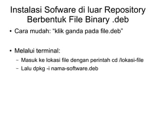 Instalasi Sofware di luar Repository
Berbentuk File Binary .deb
● Cara mudah: “klik ganda pada file.deb”
● Melalui terminal:
– Masuk ke lokasi file dengan perintah cd /lokasi-file
– Lalu dpkg -i nama-software.deb
 