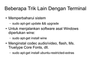 Beberapa Trik Lain Dengan Terminal
● Memperbaharui sistem
– sudo apt-get update && upgrade
● Untuk menjalankan software asal Windows
diperlukan wine:
– sudo apt-get install wine
● Menginstal codec audio/video, flash, Ms.
Truetype Core Fonts, dll.
– sudo apt-get install ubuntu-restricted-extras
 