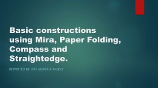 Basic constructions
using Mira, Paper Folding,
Compass and
Straightedge.
REPORTED BY: JEFF JASPER A. NIEDO
 