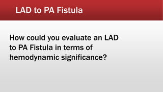 LAD to PA Fistula
How could you evaluate an LAD
to PA Fistula in terms of
hemodynamic significance?
 