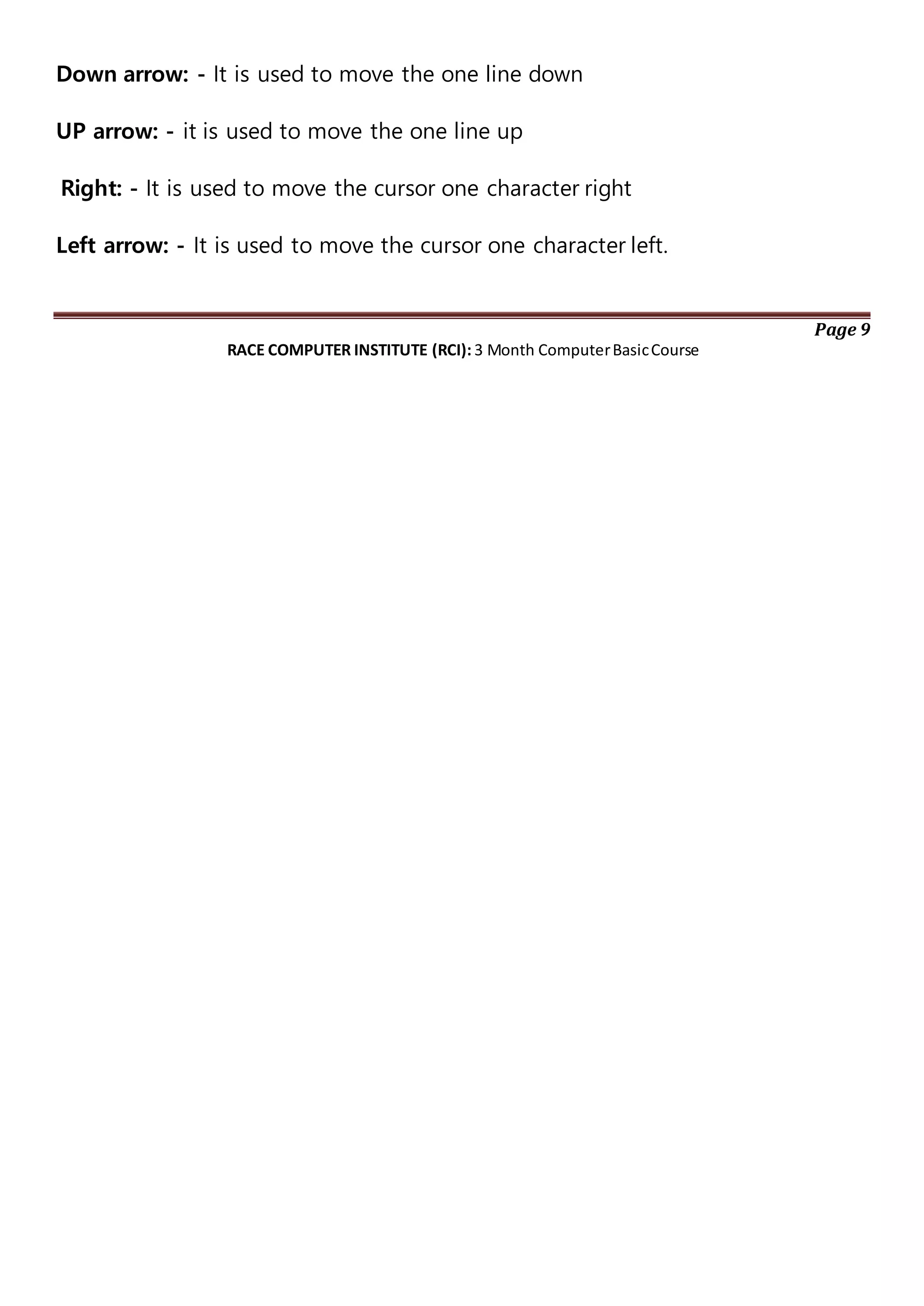 Down arrow: - It is used to move the one line down
UP arrow: - it is used to move the one line up
Right: - It is used to move the cursor one character right
Left arrow: - It is used to move the cursor one character left.
Page 9
RACE COMPUTER INSTITUTE (RCI): 3 Month ComputerBasicCourse
 