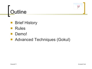 Outline <ul><li>Brief History </li></ul><ul><li>Rules </li></ul><ul><li>Demo! </li></ul><ul><li>Advanced Techniques (Gokul...