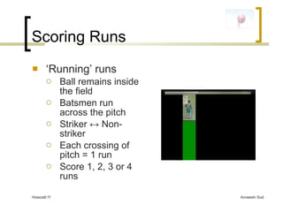 Scoring Runs <ul><li>‘ Running’ runs </li></ul><ul><ul><li>Ball remains inside the field </li></ul></ul><ul><ul><li>Batsme...