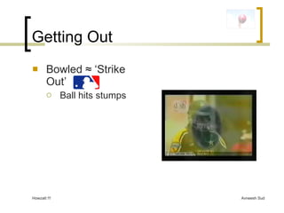 Getting Out <ul><li>Bowled  ≈ ‘Strike Out’  </li></ul><ul><ul><li>Ball hits stumps </li></ul></ul>Howzatt !!! 