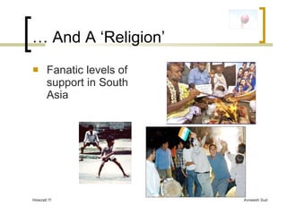 …  And A ‘Religion’ <ul><li>Fanatic levels of support in South Asia </li></ul>Howzatt !!! 