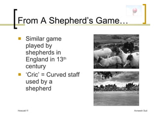 From A Shepherd’s Game… <ul><li>Similar game played by shepherds in England in 13 th  century </li></ul><ul><li>‘ Cric’ = ...