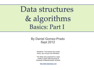 Data structures
 & algorithms
  Basics: Part I
  By Daniel Gomez-Prado
        Sept 2012

      Disclaimer: This tutorial may contain
      errors, use it at your own discretion.

      The slides were prepared for a class
       review on basic data structures at
     University of Massachusetts, Amherst.

           http://www.dgomezpr.com
 