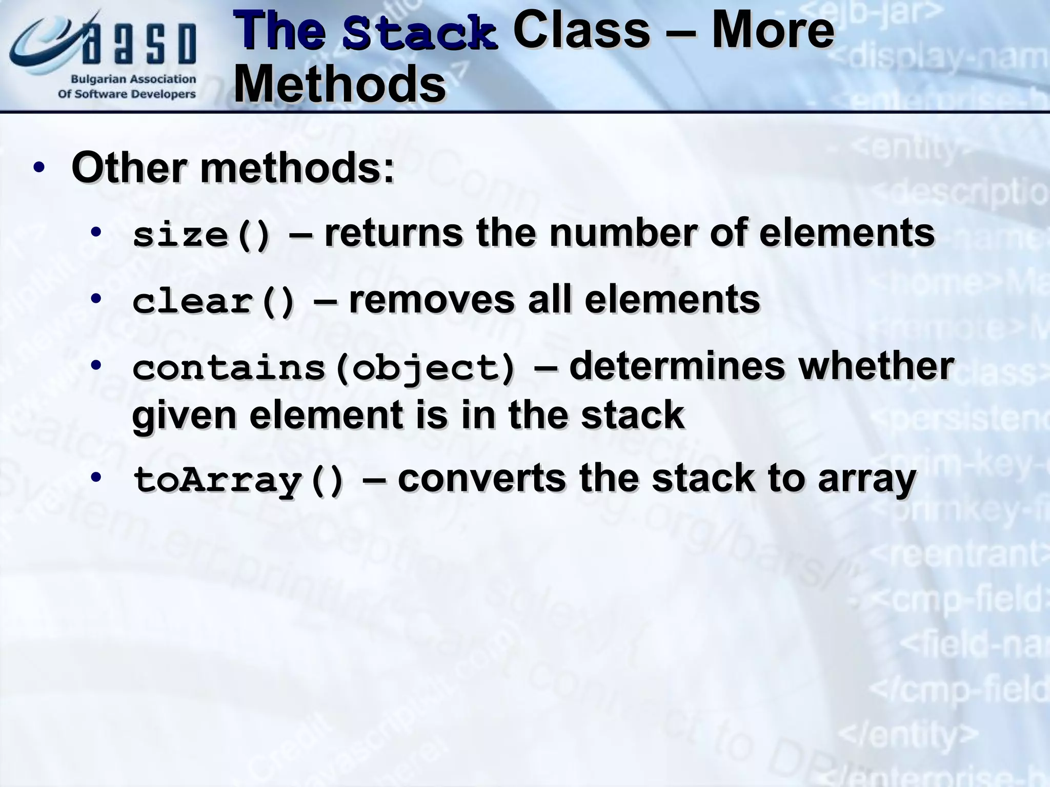 The  Stack  Class – More Methods Other methods: size()  – returns the number of elements clear()  – removes all elements contains(object)  – determines whether given element is in the stack toArray()  – converts the stack to array 