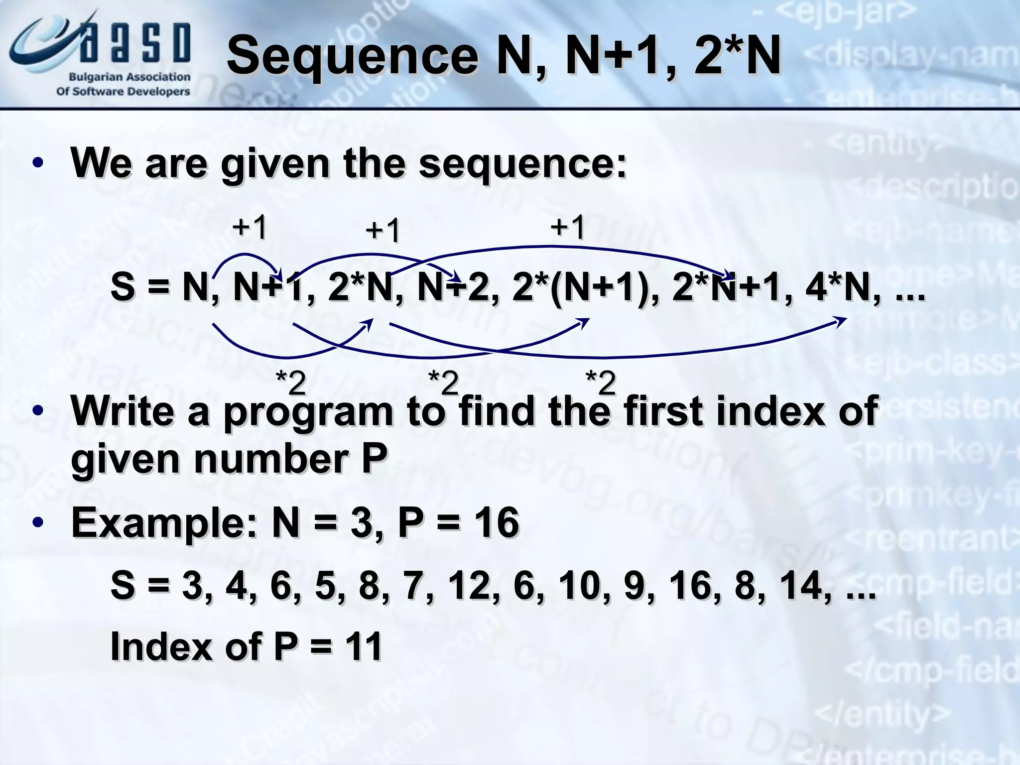 Sequence N, N+1, 2*N We are given the sequence: S = N, N+1, 2*N, N+2, 2*(N+1), 2*N+1, 4*N, ... Write a program to find the first index of given number P Example: N = 3, P = 16 S = 3, 4, 6, 5, 8, 7, 12, 6, 10, 9, 16, 8, 14, ... Index of P = 11 +1 *2 +1 *2 +1 *2 