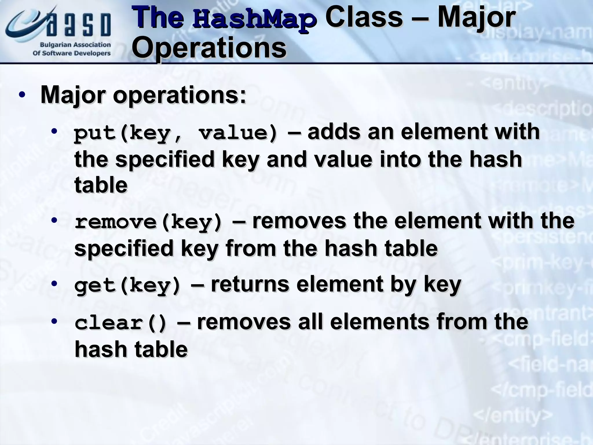 The  Hash Map  Class – Major Operations Major operations: put (key , value)  – adds an element with the specified key and value into the hash table remove(key )  – removes the element with the specified key from the hash table get(key )  – returns element by key clear()  – removes all elements from the hash table 