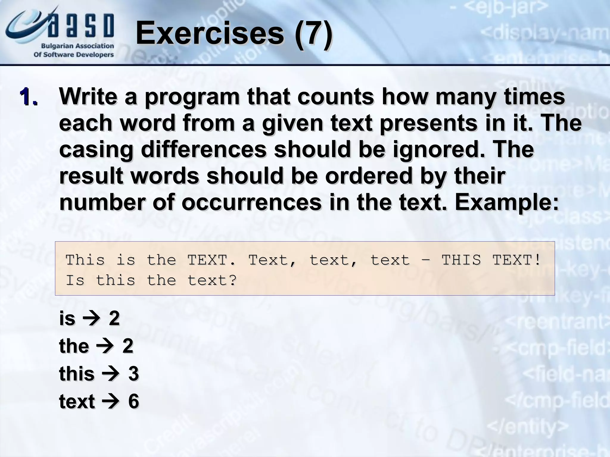 Exercises (7) Write a program that counts how many times each word from a given text presents in it. The casing differences should be ignored. The result words should be ordered by their number of occurrences in the text. Example: is    2 the    2 this    3 text    6 This is the TEXT. Text, text, text – THIS TEXT! Is this the text? 