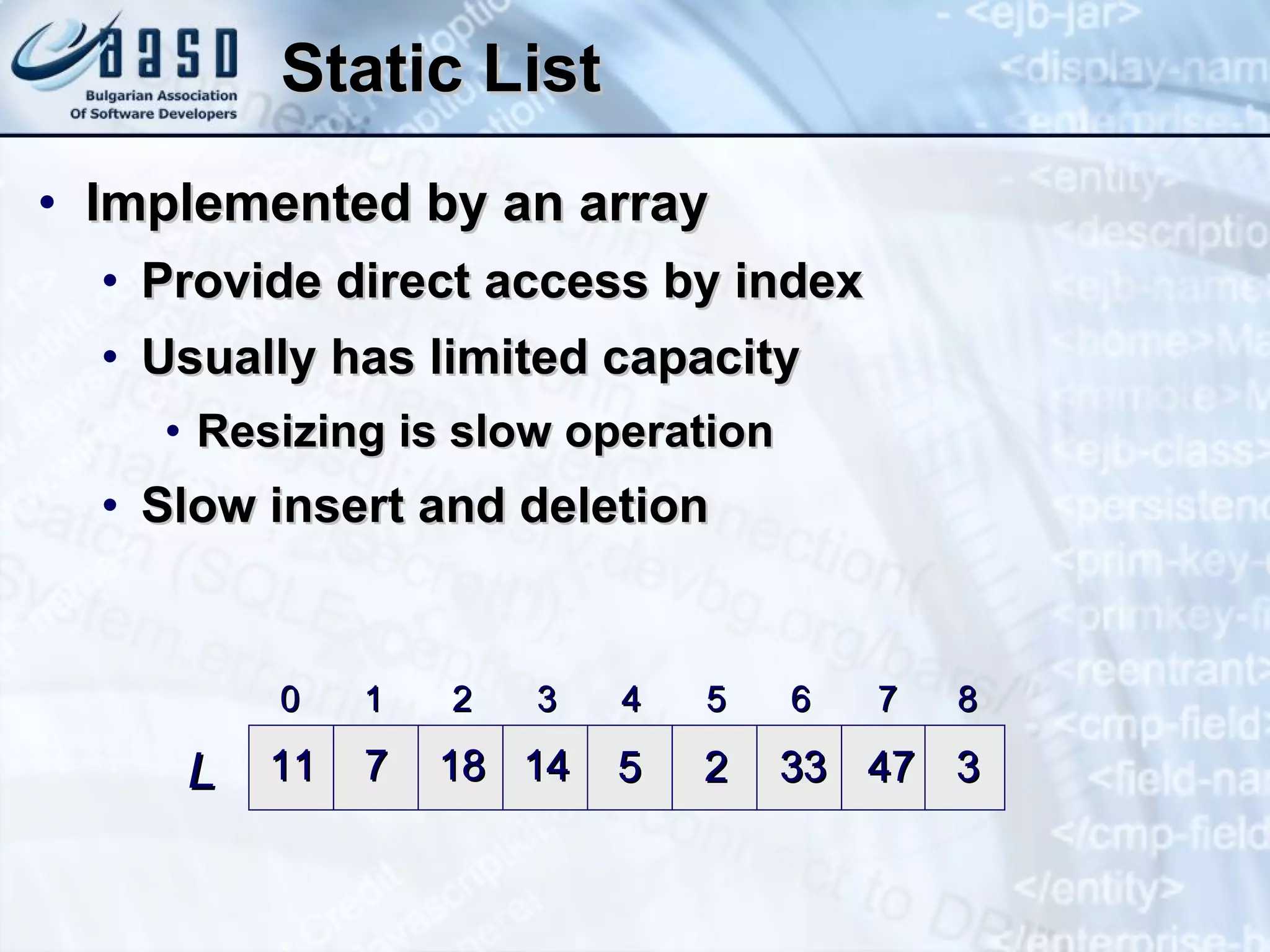 Static List Implemented by an array Provide direct access by index Usually has limited capacity Resizing is slow operation Slow insert and deletion 0 1 2 3 4 5 6 7 8 11 7 18 14 L 5 2 33 47 3 