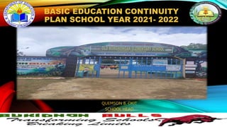 BASIC EDUCATION CONTINUITY
PLAN SCHOOL YEAR 2021- 2022
QUEMSON B. OKIT
SCHOOL HEAD
 
