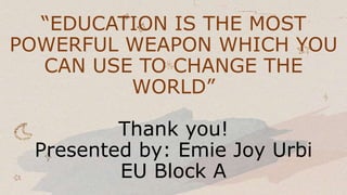 “EDUCATION IS THE MOST
POWERFUL WEAPON WHICH YOU
CAN USE TO CHANGE THE
WORLD”
Thank you!
Presented by: Emie Joy Urbi
EU Block A
 