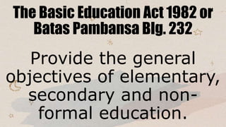 The Basic Education Act 1982 or
Batas Pambansa Blg. 232
Provide the general
objectives of elementary,
secondary and non-
formal education.
 