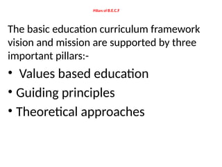 Pillars of B.E.C.F
The basic education curriculum framework
vision and mission are supported by three
important pillars:-
• Values based education
• Guiding principles
• Theoretical approaches
 