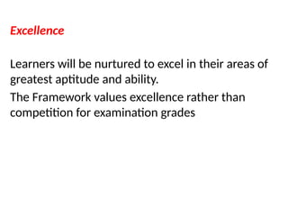 Excellence
Learners will be nurtured to excel in their areas of
greatest aptitude and ability.
The Framework values excellence rather than
competition for examination grades
 