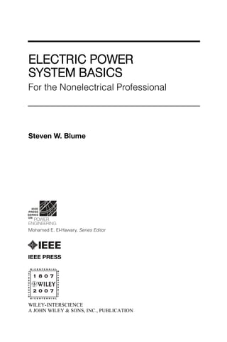 ELECTRIC POWER
SYSTEM BASICS
For the Nonelectrical Professional
Steven W. Blume
WILEY-INTERSCIENCE
A JOHN WILEY & SONS, INC., PUBLICATION
IEEE PRESS
Mohamed E. El-Hawary, Series Editor
 