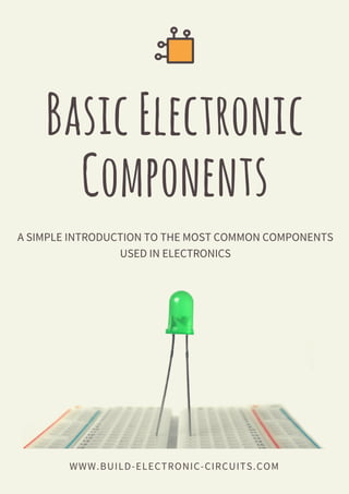 Basic Electronic
Components
WWW.BUILD-ELECTRONIC-CIRCUITS.COM
A SIMPLE INTRODUCTION TO THE MOST COMMON COMPONENTS
USED IN ELECTRONICS
 