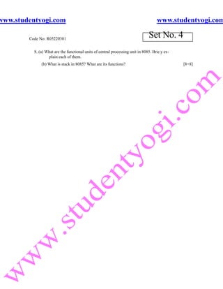 www.studentyogi.com                                                                  www.studentyogi.com

        Code No: R05220301
                                                                                Set No. 4
          8. (a) What are the functional units of central processing unit in 8085. Brie y ex-
                  plain each of them.
              (b) What is stack in 8085? What are its functions?                                [8+8]
 