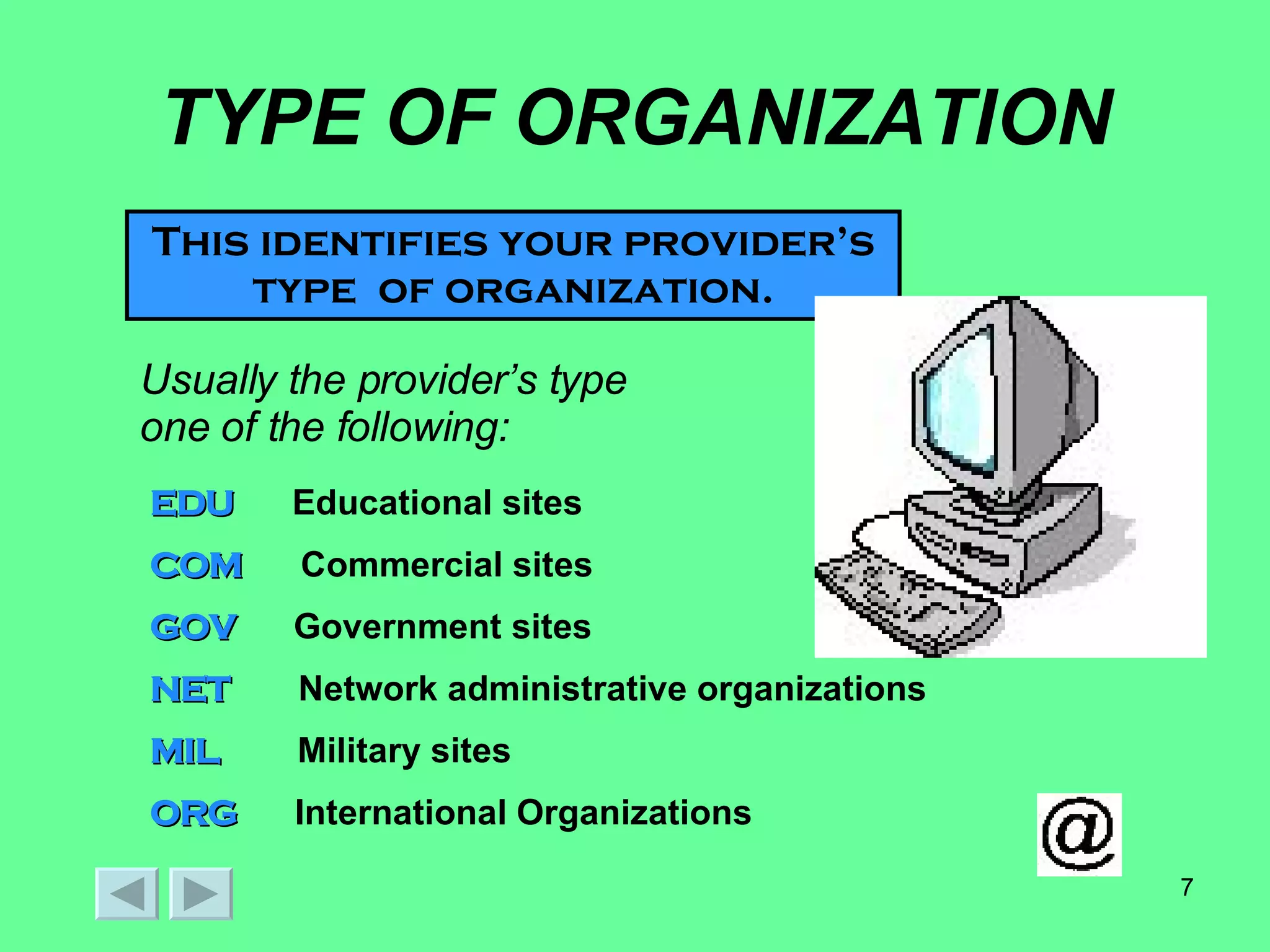 TYPE OF ORGANIZATION This identifies your provider’s type  of organization. Usually the provider’s type  is one of the following: EDU   Educational sites COM   Commercial sites GOV   Government sites NET   Network administrative organizations MIL   Military sites ORG  International Organizations 