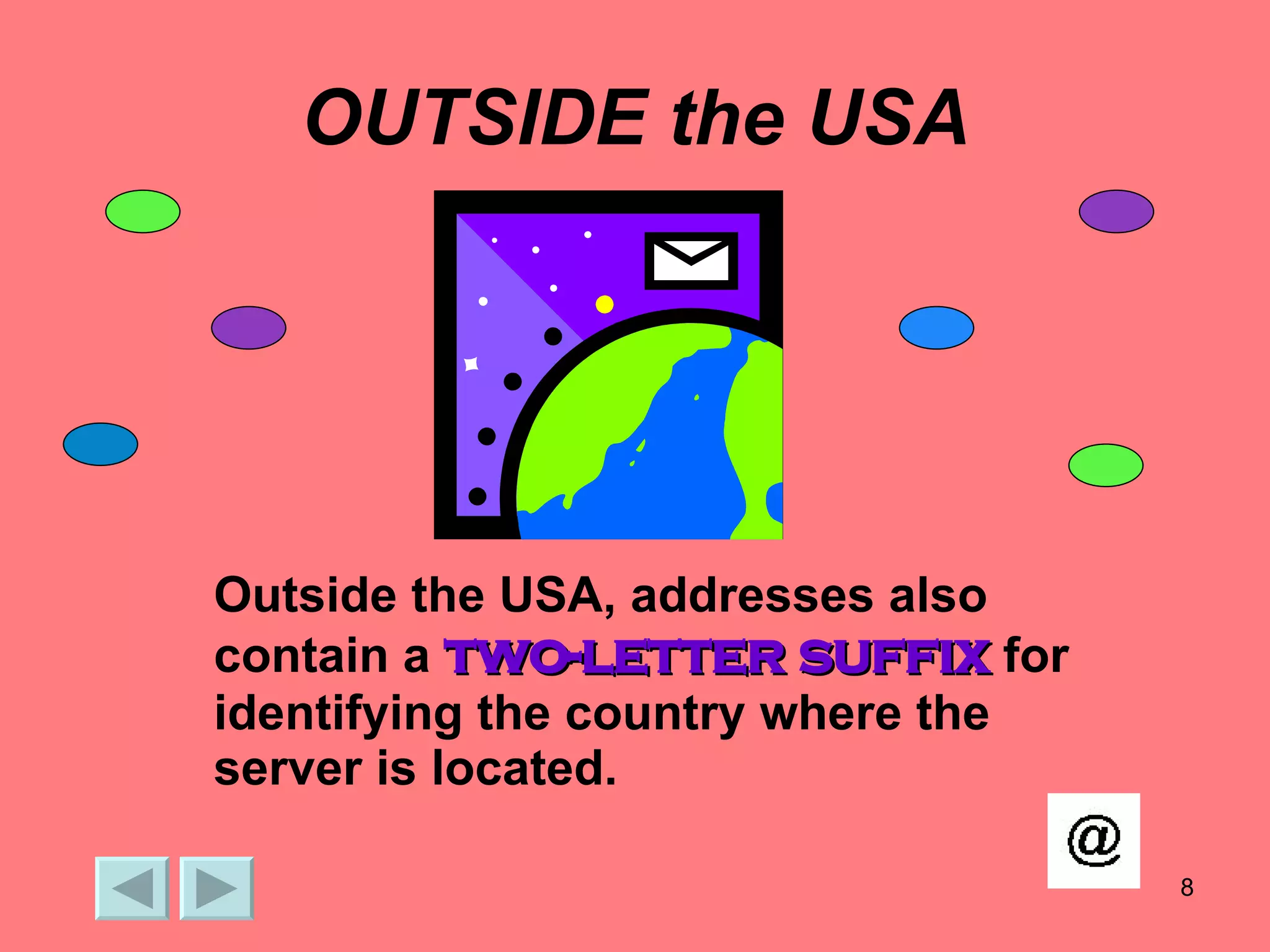 OUTSIDE the USA Outside the USA, addresses also contain a  two-letter suffix  for identifying the country where the server is located. 