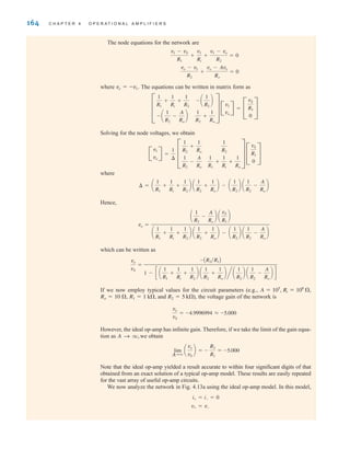 164 C H A P T E R 4 O P E R A T I O N A L A M P L I F I E R S
The node equations for the network are
where The equations can be written in matrix form as
Solving for the node voltages, we obtain
where
Hence,
which can be written as
If we now employ typical values for the circuit parameters (e.g.,
and ), the voltage gain of the network is
However, the ideal op-amp has infinite gain. Therefore, if we take the limit of the gain equa-
tion as we obtain
Note that the ideal op-amp yielded a result accurate to within four significant digits of that
obtained from an exact solution of a typical op-amp model. These results are easily repeated
for the vast array of useful op-amp circuits.
We now analyze the network in Fig. 4.13a using the ideal op-amp model. In this model,
v+ = v-
i+ = i- = 0
lim
AS q
a
vo
vS
b = -
R2
R1
= -5.000
A S q,
vo
vS
= -4.9996994 L -5.000
R2 = 5 k
R1 = 1 k,
Ro = 10 ,
Ri = 108
,
A = 105
,
vo
vS
=
-AR2兾R1B
1 - c a
1
R1
+
1
Ri
+
1
R2
b a
1
R2
+
1
Ro
bna
1
R2
b a
1
R2
-
A
Ro
b d
vo =
a
1
R2
-
A
Ro
b a
vS
R1
b
a
1
R1
+
1
Ri
+
1
R2
b a
1
R2
+
1
Ro
b - a
1
R2
b a
1
R2
-
A
Ro
b
¢ = a
1
R1
+
1
Ri
+
1
R2
b a
1
R2
+
1
Ro
b - a
1
R2
b a
1
R2
-
A
Ro
b
B
v1
vo
R =
1
¢
D
1
R2
+
1
Ro
1
R2
-
A
Ro
1
R2
1
R1
+
1
Ri
+
1
Ro
T C
vS
R1
0
S
D
1
R1
+
1
Ri
+
1
R2
- a
1
R2
-
A
Ro
b
- a
1
R2
b
1
R2
+
1
Ro
T B
v1
vo
R = C
vS
R1
0
S
ve = -v1.
vo - v1
R2
+
vo - Ave
Ro
= 0
v1 - vS
R1
+
v1
Ri
+
v1 - vo
R2
= 0
irwin04-156-188hr.qxd 9-07-2010 14:17 Page 164
 