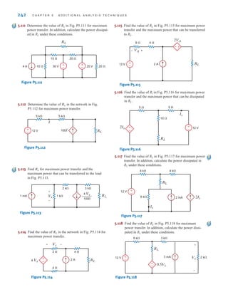 242 C H A P T E R 5 A D D I T I O N A L A N A LY S I S T E C H N I Q U E S
5.114 Find the value of in the network in Fig. P5.114 for
maximum power transfer.
RL
5.115 Find the value of RL in Fig. P5.115 for maximum power
transfer and the maximum power that can be transferred
to RL.
RL
4 Vx
4 ⍀
2 A
2 ⍀
4 ⍀
+
–
Vx
+ –
Figure P5.114
8 ⍀ 4 ⍀
2 A
– +
12 V
VA
2VA
RL
+
–
+
–
Figure P5.115
4 k⍀
6 k⍀
12 V
4 k⍀
2 mA
Ix
2Ix
RL
+
–
Figure P5.117
5 ⍀
10 ⍀
12 V
5 ⍀
Ix
2Ix
RL
+
–
+
–
Figure P5.116
Vx
RL
0.5Vx
+
–
6 k⍀
12 V
3 k⍀
3 mA 2 k⍀
+
–
+
–
Figure P5.118
5.116 Find the value of Rl in Fig. P5.116 for maximum power
transfer and the maximum power that can be dissipated
in RL.
5.117 Find the value of RL in Fig. P5.117 for maximum power
transfer. In addition, calculate the power dissipated in
RL under these conditions.
5.118 Find the value of RL in Fig. P5.118 for maximum
power transfer. In addition, calculate the power dissi-
pated in RL under these conditions.
5.112 Determine the value of in the network in Fig.
P5.112 for maximum power transfer.
RL
5.113 Find for maximum power transfer and the
maximum power that can be transferred to the load
in Fig. P5.113.
RL
5.111 Determine the value of RL in Fig. P5.111 for maximum
power transfer. In addition, calculate the power dissipat-
ed in RL under these conditions.
15 ⍀
20 ⍀
20 ⍀
30 V 20 V
10 ⍀
4 A
RL
+
–
+
–
Figure P5.111
RL
100I
I
12 V
5 k⍀
5 k⍀
+
–
Figure P5.112
4 Vx
1000
RL
–––––
3 k⍀
2 k⍀
1 k⍀
Vx
+
–
1 mA
Figure P5.113
irwin05-189-244hr2.qxd 22-07-2010 15:16 Page 242
 