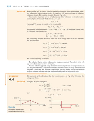 256 C H A P T E R 6 C A P A C I T A N C E A N D I N D U C T A N C E
The inductor, like the resistor and capacitor, is a passive element. The polarity of the volt-
age across the inductor is shown in Fig. 6.6.
Practical inductors typically range from a few microhenrys to tens of henrys. From a cir-
cuit design standpoint it is important to note that inductors cannot be easily fabricated on an
integrated circuit chip, and therefore chip designs typically employ only active electronic
devices, resistors, and capacitors that can be easily fabricated in microcircuit form.
This circuit has only dc sources. Based on our earlier discussions about capacitors and induc-
tors and constant sources, we can replace the capacitors with open circuits and the inductors
with short circuits. The resulting circuit is shown in Fig. 6.8b.
This resistive circuit can now be solved using any of the techniques we have learned in
earlier chapters. If we apply KCL at node A, we get
Applying KVL around the outside of the circuit yields
Solving these equations yields and The voltages and can
be calculated from the currents:
The total energy stored in the circuit is the sum of the energy stored in the two inductors
and two capacitors:
The total stored energy is 13.46 mJ.
wC2 =
1
2
A50 * 10-6
B(10.8)2
= 2.92 mJ
wC1 =
1
2
A20 * 10-6
B(16.2)2
= 2.62 mJ
wL2 =
1
2
A4 * 10-3
B(1.8)2
= 6.48 mJ
wL1 =
1
2
A2 * 10-3
B(-1.2)2
= 1.44 mJ
V
C2 = 6IL2 = 6(1.8) = 10.8 V
V
C1 = -6IL1 + 9 = 16.2 V
V
C2
V
C1
IL2 = 1.8 A.
IL1 = -1.2 A
6IL1 + 3IL2 + 6IL2 = 9
IL2 = IL1 + 3
EXAMPLE
6.6
SOLUTION
The current in a 10-mH inductor has the waveform shown in Fig. 6.9a. Determine the
voltage waveform.
Using Eq. (6.8) and noting that
and
i(t)=0 4 mst
i(t) =
-20 * 10-3
t
2 * 10-3
+ 40 * 10-3
2 ⱕ t ⱕ 4 ms
i(t) =
20 * 10-3
t
2 * 10-3
0 ⱕ t ⱕ 2 ms
(b)
i(t) (mA)
20
2 4 t (ms)
(a)
t (ms)
100
v(t) (mV)
–100
2 4
Figure 6.9
Current and voltage wave-
forms for a 10-mH inductor.
SOLUTION
irwin06-245-295hr.qxd 9-07-2010 14:27 Page 256
 