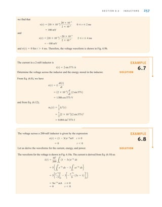 S E C T I O N 6 . 2 I N D U C T O R S 257
we find that
and
and v(t)=0 for t4 ms. Therefore, the voltage waveform is shown in Fig. 6.9b.
= -100 mV
v(t) = A10 * 10-3
B
-20 * 10-3
2 * 10-3
2 ⱕ t ⱕ 4 ms
= 100 mV
v(t) = A10 * 10-3
B
20 * 10-3
2 * 10-3
0 ⱕ t ⱕ 2 ms
The current in a 2-mH inductor is
i(t)=2 sin377t A
Determine the voltage across the inductor and the energy stored in the inductor.
From Eq. (6.8), we have
and from Eq. (6.12),
= 0.004 sin2
377t J
=
1
2
A2 * 10-3
B(2 sin 377t)2
wL(t) =
1
2
Li2
(t)
= 1.508 cos 377t V
= A2 * 10-3
B
d
dt
(2 sin377t)
v(t) = L
di(t)
dt
The voltage across a 200-mH inductor is given by the expression
Let us derive the waveforms for the current, energy, and power.
The waveform for the voltage is shown in Fig. 6.10a. The current is derived from Eq. (6.10) as
= 0 t 6 0
= 5te-3t
mA t ⱖ 0
= 5e
e-3x
-3
2
t
0
- 3c-
e-3x
9
(3x + 1)d
t
0
f
= 5e
3
t
0
e-3x
dx - 3
3
t
0
xe-3x
dxf
i(t) =
103
200 3
t
0
(1 - 3x)e-3x
dx
= 0 t 6 0
v(t) = (1 - 3t)e-3t
mV t ⱖ 0
SOLUTION
EXAMPLE
6.7
SOLUTION
EXAMPLE
6.8
irwin06-245-295hr.qxd 9-07-2010 14:27 Page 257
 