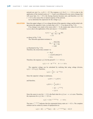 318 C H A P T E R 7 F I R S T- A N D S E C O N D - O R D E R T R A N S I E N T C I R C U I T S
SOLUTION
network are zero i.e., The response vo(t) for is due to the
application of the constant source at t=0 and is not influenced by any source changes that
will occur later. At the forcing function becomes zero, and therefore vo(t) for
is the source-free or natural response of the network.
Let us determine the expression for the voltage vo(t).
Since the output voltage vo(t) is a voltage division of the capacitor voltage, and the initial volt-
age across the capacitor is zero, we know that as shown in Fig. 7.13c.
If no changes were made in the source after t=0, the steady-state value of vo(t) Ci.e.,
vo(q)D due to the application of the unit step at t=0 would be
as shown in Fig. 7.13d.
The Thévenin equivalent resistance is
as illustrated in Fig. 7.13e.
Therefore, the circuit time constant ␶ is
Therefore, the response vo(t) for the period 0t0.3 s is
0t0.3 s
The capacitor voltage can be calculated by realizing that using voltage division,
Therefore,
Since the capacitor voltage is continuous,
and therefore,
Since the source is zero for the final value for vo(t) as is zero. Therefore,
the expression for vo(t) for is
t0.3 s
The term indicates that the exponential decay starts at t=0.3 s. The complete
solution can be written by means of superposition as
vo(t) = 4A1 - e-t兾0.4
Bu(t) - 4A1 - e-(t-0.3)兾0.4
Bu(t - 0.3) V
e-(t-0.3)兾0.4
vo(t) = 2.11e-(t-0.3)兾0.4
V
t 7 0.3 s
t S q
t 7 0.3 s,
= 2.11 V
= 4A1 - e-0.3兾0.4
B
vo(0.3+) =
2
3
vC(0.3-)
vC(0.3-) = vC(0.3+)
vC(t) =
3
2
A4 - 4e-t兾0.4
B V
vo(t) = 2兾3 vC(t).
vo(t) = 4 - 4e-t兾0.4
V
= 0.4 s
= (4)A103
B(100)A10-6
B
␶ = RThC
= 4 k⍀
RTh =
(6k)(12k)
6k + 12k
= 4 V
vo(q) =
9
6k + 4k + 8k
(8k)
vo(0+) = 0,
t 7 0.3 s
t = 0.3 s
0 6 t 6 0.3 s
vC(0-) = 0D.
C
irwin07_296-368hr.qxd 28-07-2010 11:34 Page 318
 