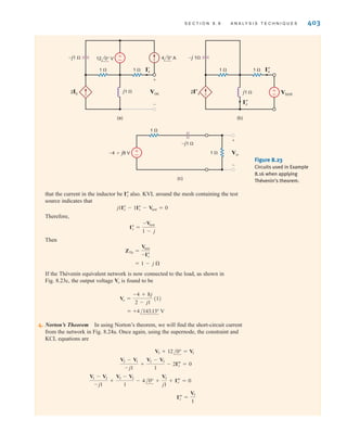 S E C T I O N 8 . 8 A N A LY S I S T E C H N I Q U E S 403
that the current in the inductor be also. KVL around the mesh containing the test
source indicates that
Therefore,
Then
If the Thévenin equivalent network is now connected to the load, as shown in
Fig. 8.23c, the output voltage is found to be
4. Norton’s Theorem In using Norton’s theorem, we will find the short-circuit current
from the network in Fig. 8.24a. Once again, using the supernode, the constraint and
KCL equations are
IÔ
x =
V3
1
V1 - V2
-j1
+
V3 - V2
1
- 4/0° +
V3
j1
+ IÔ
x = 0
V2 - V1
-j1
+
V2 - V3
1
- 2IÔ
x = 0
V3 + 12/0° = V1
= +4/143.13° V
Vo =
-4 + 8j
2 - j1
(1)
Vo
= 1 - j 
ZTh =
Vtest
-Iﬂ
x
Iﬂ
x =
-Vtest
1 - j
j1Iﬂ
x - 1Iﬂ
x - Vtest = 0
Iﬂ
x
Figure 8.23
Circuits used in Example
8.16 when applying
Thévenin’s theorem.
(c)
±
–
±
–
–j1 
j1 
1 
1 
2Ix
I'
x
Voc
+
-
4 0° A
12 0° V
(a)
–j 1
j1 
1 
1 
2Ix
I
x
I
x
Vtest
(b)
±
–
1 
1 
–j1 
–4+j8 V Vo
+
-
irwin08_369-434hr.qxd 28-07-2010 12:03 Page 403
 