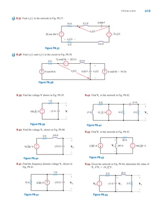 418 C H A P T E R 8 A C S T E A D Y- S T A T E A N A LY S I S
8.33 Calculate vx(t) in the circuit in Fig. 8.33 if v(t)=50 cos(10t-30°) V.
Figure P8.33
8.34 Calculate i1(t), i2(t), and vx(t) in Fig. P8.34.
Figure P8.34
8.35 Calculate i1(t) and i2(t) in Fig. P8.35.
Figure P8.35
8.36 Find in the circuit in Fig. P8.36.
Figure P8.36
10 
5 
±
–
±
–
0.1 H
0.2 H
0.005 F
100 cos 40t V 40 cos (40t-30°) V
vx(t)
+
-
vx(t)
5 
10 
0.5 H
4 
50 cos 10t V 0.05 F 0.4 H
0.025 F
+
–
vx(t)
0.75 vx(t)
+
–
i1(t)
i2(t)
±
–
5 
10 
0.5 H
4 
50 cos 10t V 0.05 F 0.4 H 0.025 F
+
– vx(t)
+
–
i1(t)
i2(t)
5 
0.2 H 0.8 H
0.025 F
0.025 F
2  2 
v(t) vx(t)
+
–
+
–
irwin08_369-434hr.qxd 28-07-2010 12:03 Page 418
 