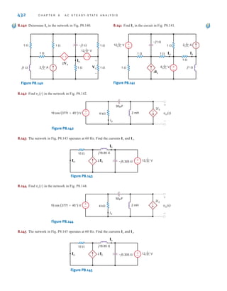 P R O B L E M S 431
8.132 Use Thévenin’s theorem, to determine in the network
in Fig. P8.132.
Figure P8.132
8.133 Find in the network in Fig. P8.133.
Figure P8.133
8.134 Use both nodal analysis and loop analysis to find in
the network in Fig. P8.134.
Figure P8.134
8.135 Given the circuit in Fig. P8.135, at what frequency
are the magnitudes of and equal?
Figure P8.135
8.136 If the network in Fig. P8.136 operates at ,
find the current .
Figure P8.136
8.137 The network in Fig. P8.137 operates at .
Find the voltage .
Figure P8.137
8.138 Find in the network in Fig. P8.138.
Figure P8.138
8.139 Find in the network in Fig. P8.139.
Figure P8.139
4 0° V
6 0° V
1 
1 
1 
j1  1 
1 
1 
–j1 
2Ix
Ix Io
-
+
±
–
Io
2 0° A
6 0° V 12 0° V
4 0° A
1 
1 
1 
1 
1 
–j1 
j1 
Io
–
± –±
Io
Vo
+
-
12 0° V
2 0° A
1 
1 
2 
2 
j2 
–j1 
±
–
Vo
f = 60 Hz
12 0° V
6 0° V
1 
1 
2 
2 
j1 
–j2 
±
–
±
–
Io
Io
f = 400 Hz
150 
R2
R1
100 F
100 
100 mH
vin(t)
iC(t)
iL(t)
5 cos(t) V
C
L
±
–
iL(t)
iC(t)
2 0° A
12 0° V
1 
1 
1 
1 
Vx
1 
–j1 
j1 
2Ix
2Vx
Io
Ix
±
–
–±
+
-
Io
4 0° A
12 0° V j1 
1 
1  1 
Io
1  1 
–j1 
2 0° A
±
– 6 0° V
±
–
Io
4 0° A
12 0° V j1 
1 
1  1 
Io
1 
1 
–j1 
2 0° A
±
– 6 0° V
±
–
Io
irwin08_369-434hr.qxd 28-07-2010 12:03 Page 431
 