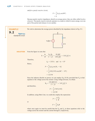 S E C T I O N 9 . 2 A V E R A G E P O W E R 437
8.0
6.0
4.0
2.0
0.0
–2.0
–4.0
–6.0
–8.0
p(t)
i(t)
v(t)
0.000 0.003 0.006 0.009 0.012 0.015 0.018 0.021 0.024 0.027 0.030
t(s)
Figure 9.2
Plots of v(t), i(t), and p(t) for
the circuit in Example 9.1
using f ⫽ 60 Hz.
The average value of any periodic waveform (e.g., a sinusoidal function) can be computed by
integrating the function over a complete period and dividing this result by the period. Therefore,
if the voltage and current are given by Eqs. (9.1) and (9.2), respectively, the average power is
9.6
where is arbitrary, is the period of the voltage or current, and P is measured in
watts. Actually, we may average the waveform over any integral number of periods so that
Eq. (9.6) can also be written as
9.7
where n is a positive integer.
Employing Eq. (9.5) for the expression in (9.6), we obtain
9.8
We could, of course, plod through the indicated integration; however, with a little forethought
we can determine the result by inspection. The first term is independent of t, and therefore a con-
stant in the integration. Integrating the constant over the period and dividing by the period simply
results in the original constant. The second term is a cosine wave. It is well known that the aver-
age value of a cosine wave over one complete period or an integral number of periods is zero, and
therefore the second term in Eq. (9.8) vanishes. In view of this discussion, Eq. (9.8) reduces to
9.9
Note that since the argument for the cosine function can be either
or In addition, note that is the angle of the circuit impedance as
shown in Fig. 9.1. Therefore, for a purely resistive circuit,
9.10
P =
1
2
V
MIM
␪v - ␪i
␪i - ␪v.
␪v - ␪i
cos(-␪) = cos(␪),
P =
1
2
V
MIM cosA␪v - ␪iB
P =
1
T 3
t0 +T
t0
V
MIM
2
Ccos(␪v - ␪i) + cos(2␻t + ␪v + ␪i)D dt
P =
1
nT 3
t0 +nT
t0
V
MIM cos(␻t + ␪v) cos(␻t + ␪i) dt
T = 2␲兾␻
t0
=
1
T 3
t0 +T
t0
V
MIM cosA␻t + ␪vB cosA␻t + ␪iB dt
P =
1
T 3
t0 +T
t0
p(t) dt
9.2
Average Power
A frequently used equation
for calculating the average
power.
[ h i n t ]
irwin09_435-490hr.qxd 28-07-2010 12:00 Page 437
 