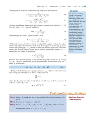 442 C H A P T E R 9 S T E A D Y- S T A T E P O W E R A N A LY S I S
E9.5 Given the network in Fig. E9.5, determine the total average power absorbed or supplied
by each element.
ANSWER:
PL = 0.
P4⍀ = 27.7 W;
P2⍀ = 22.2 W;
P12/0° = 5.5 W;
P24/0° = -55.4 W;
±
–
±
–
24 0° V
12 0° V
j2 ⍀
4 ⍀
2 ⍀
Figure E9.5
E9.6 Determine the average power absorbed by the 4-⍀ and 3-⍀ resistors in Fig. E9.6. ANSWER: P4⍀ = 9.86 W;
P3⍀ = 0.91 W.
j3 ⍀
4 ⍀
3 ⍀
–j2 ⍀
j2 ⍀
12 0° V
6 0° V
3 10° A
+
-
+
-
Figure E9.6
9.3
Maximum
Average Power
Transfer
In our study of resistive networks, we addressed the problem of maximum power transfer
to a resistive load. We showed that if the network excluding the load was represented by a
Thévenin equivalent circuit, maximum power transfer would result if the value of the load
resistor was equal to the Thévenin equivalent resistance We will now reex-
amine this issue within the present context to determine the load impedance for the network
shown in Fig. 9.6 that will result in maximum average power being absorbed by the load
impedance ZL.
The equation for average power at the load is
9.11
The phasor current and voltage at the load are given by the expressions
9.12
9.13
where
9.14
and
9.15
ZL = RL + jXL
ZTh = RTh + jXTh
VL =
VocZL
ZTh + ZL
IL =
Voc
ZTh + ZL
PL =
1
2
V
LIL cosA␪vL
- ␪iL
B
Ai.e., RL = RThB.
±
–
ZTh
ac circuit
Voc ZL
IL
VL
+
-
Figure 9.6
Circuit used to examine
maximum average power
transfer.
irwin09_435-490hr.qxd 28-07-2010 12:00 Page 442
 