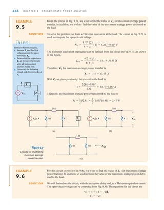 S E C T I O N 9 . 3 M A X I M U M A V E R A G E P O W E R T R A N S F E R 443
The magnitude of the phasor current and voltage are given by the expressions
9.16
9.17
The phase angles for the phasor current and voltage are contained in the quantity
Note also that and, in addition,
9.18
Substituting Eqs. (9.16) to (9.18) into Eq. (9.11) yields
9.19
which could, of course, be obtained directly from Eq. (9.16) using Once again,
a little forethought will save us some work. From the standpoint of maximizing is a
constant. The quantity absorbs no power, and therefore any nonzero value of this
quantity only serves to reduce Hence, we can eliminate this term by selecting XL = -XTh.
Our problem then reduces to maximizing
9.20
However, this is the same quantity we maximized in the purely resistive case by selecting
Therefore, for maximum average power transfer to the load shown in Fig. 9.6, ZL
should be chosen so that
9.21
Finally, if the load impedance is purely resistive the condition for maxi-
mum average power transfer can be derived via the expression
where is the expression in Eq. (9.19) with XL=0. The value of that maximizes
under the condition XL=0 is
9.22
RL = 2R2
Th + X2
Th
PL
RL
PL
dPL
dRL
= 0
Ai.e., XL = 0B,
ZL = RL + jXL = RTh - jXTh = Z*
Th
RL = RTh.
PL =
1
2
V2
ocRL
ARL + RThB
2
PL.
AXTh + XLB
V
oc
PL,
PL = 1
2 I2
LRL.
PL =
1
2
V2
ocRL
ARTh + RLB
2
+ AXTh + XLB
2
cos␪ZL
=
RL
AR2
L + X2
LB
1兾2
␪vL
- ␪iL
= ␪ZL
A␪vL
- ␪iL
B.
V
L =
V
ocAR2
L + X2
LB
1兾2
CARTh + RLB
2
+ AXTh + XLB
2
D1兾2
IL =
Voc
CARTh + RLB
2
+ AXTh + XLB
2
D1兾2
This impedance-matching
concept is an important
issue in the design of
high-speed computer chips
and motherboards. For
today’s high-speed chips with
internal clocks running
at about 3 GHz and
motherboards with a bus
speed above 1 GHz,
impedance matching is nec-
essary in order to obtain the
required speed for signal
propagation. Although this
high-speed transmission line
is based on a distributed
circuit (discussed later in
electrical engineering
courses), the impedance-
matching technique for the
transmission line is the
same as that of the lumped
parameter circuit for
maximum average power
transfer.
[ h i n t ]
Step 1. Remove the load ZL and find the Thévenin equivalent for the remainder of the
circuit.
Step 2. Construct the circuit shown in Fig. 9.6.
Step 3. Select and then and the maximum
average power transfer =
1
2
I2
LRTh = V2
oc兾8 RTh.
IL = Voc兾2 RTh
ZL = Z*
Th = RTh - jXTh,
Problem-Solving Strategy
Maximum Average
Power Transfer
irwin09_435-490hr.qxd 28-07-2010 12:00 Page 443
 