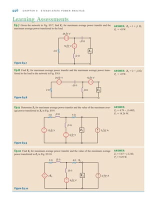 S E C T I O N 9 . 3 M A X I M U M A V E R A G E P O W E R T R A N S F E R 445
When there is a dependent
source, both Voc and Isc must
be found and ZTh computed
from the equation
ZTh =
Voc
Isc
[ h i n t ]
Solving for I1, we obtain
The open-circuit voltage is then
The short-circuit current can be derived from Fig. 9.8c. The equations for this circuit are
Solving these equations for Isc yields
The Thévenin equivalent impedance is then
Therefore, for maximum average power transfer the load impedance should be
The current in this load ZL is then
Hence, the maximum average power transferred to the load is
= 1.25 W
PL =
1
2
(1.58)2
(1)
IL =
Voc
ZTh + ZL
=
-3 - j1
2
= 1.58/-161.57° A
ZL = 1 + j1 ⍀
ZTh =
Voc
Isc
=
3 + j1
1 + j2
= 1 - j1 ⍀
Isc = -(1 + j2) A
Vﬂ
x = -2AI - IscB
-4 = -2I + (2 - j2)Isc
Vﬂ
x + 4 = (2 + j4)I - 2Isc
= +3.16/-161.57° V
= -3 - j1
= 22/-45° - 4/0°
Voc = 2I1 - 4/0°
I1 =
1/-45°
12
(a)
4 0° V
j4 ⍀
2 ⍀
–j2 ⍀
±
– ZL
±
–
Vx
Vx
-
+
(b)
4 0° V
j4 ⍀
2 ⍀
–j2 ⍀
±
–
±
–
I1
V'
x Voc
+
-
V'
x
(c)
4 0° V
j4 ⍀ –j2 ⍀
±
–
±
–
Isc
I
V
x
2 ⍀
V
x
-
+
-
+
Figure 9.8
Circuits for illustrating maximum average power transfer.
irwin09_435-490hr.qxd 28-07-2010 12:00 Page 445
 