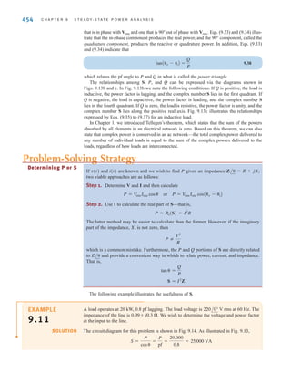 S E C T I O N 9 . 6 C O M P L E X P O W E R 453
As a result, a resistor absorbs real power but does not absorb any
reactive power For an inductor, and
An inductor absorbs reactive power but does not absorb real power. Repeating for a capaci-
tor, we get and
A capacitor does not absorb any real power; however, the reactive power is now negative.
How do we interpret the negative reactive power? Refer to Fig. 9.12 and note that the volt-
age and current are specified such that they satisfy the passive sign convention. In this case,
the product of the voltage and current gives us the power absorbed by the impedance in that
figure. If the reactive power absorbed by the capacitor is negative, then the capacitor must be
supplying reactive power. The fact that capacitors are a source of reactive power will be uti-
lized in the next section, on power factor correction.
We see that resistors absorb only real power, while inductors and capacitors absorb only
reactive power. What is a fundamental difference between these elements? Resistors only
absorb energy. On the other hand, capacitors and inductors store energy and then release it
back to the circuit. Since inductors and capacitors absorb only reactive power and not real
power, we can conclude that reactive power is related to energy storage in these elements.
Now let’s substitute into Eq. (9.29). Multiplying
yields The complex power absorbed by an impedance can be obtained by multiplying the
square of the rms magnitude of the current flowing through that impedance by the impedance.
9.35
Instead of substituting for in Eq. (9.29), let’s substitute for :
9.36
This expression tells us that we can calculate the complex power absorbed by an admittance
by multiplying the square of the rms magnitude of the voltage across the admittance by the
conjugate of the admittance. Suppose the box in Fig. 9.12 contains a capacitor. The admit-
tance for a capacitor is Plugging into the equation above yields
9.37
Note the negative sign on the complex power. This agrees with our previous statement that a
capacitor does not absorb real power but is a source of reactive power.
The diagrams in Fig. 9.13 further explain the relationships among the various quantities
of power. As shown in Fig. 9.13a, the phasor current can be split into two components: one
S = V2
rms(j␻C)* = -j␻CV2
rms
j␻C.
S = VrmsI*
rms = Vrms a
Vrms
Z
b
*
=
V2
rms
Z*
= V2
rmsY* = V2
rms(G + jB)* = P + jQ
Irms
Vrms
S = VrmsI*
rms = AIrmsZBI*
rms = IrmsI*
rmsZ = I2
rmsZ = I2
rms(R + jX) = P + jQ
I2
rms.
Irms *I*
rms = Irms /␪i *Irms /-␪i
Vrms = Irms *Z
Q = V
rmsIrms sin(-90°) 6 0
P = V
rmsIrms cos(-90°) = 0
␪v - ␪i = -90°
Q = V
rmsIrms sin(90°) 7 0
P = V
rmsIrms cos(90°) = 0
␪v - ␪i = 90°
(Q = 0).
(P 7 0)
sinA␪v - ␪iB = 0.
Im
Re
Vrms
Irms sin (␪v–␪i)
Irms
Irm
s
cos (␪ v
–␪ i)
␪v–␪i
␪i
␪v
(a)
Im
Re
␪v–␪i
(b)
␪v–␪i
±Q
–Q
P
S
S
Im
Re
␪v–␪i
(c)
P= I2
rmsRe (Z)
Q=I2
rmsIm (Z)
S=
I
2 rm
s
Z
Figure 9.13
Diagram for illustrating power relationships.
irwin09_435-490hr.qxd 28-07-2010 12:00 Page 453
 