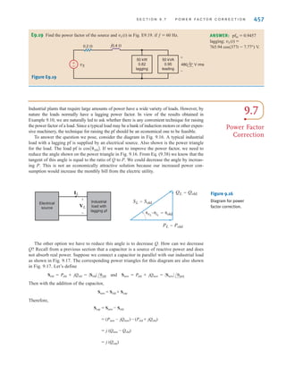 456 C H A P T E R 9 S T E A D Y- S T A T E P O W E R A N A LY S I S
EXAMPLE
9.12
SOLUTION
Two networks A and B are connected by two conductors having a net impedance of
Z = 0 + j1 ⍀, as shown in Fig. 9.15. The voltages at the terminals of the networks are
and We wish to determine the average power
flow between the networks and identify which is the source and which is the load.
As shown in Fig. 9.15,
The power delivered by network A is
The power absorbed by network B is
If the power flow had actually been from network B to network A, the resultant signs on
and would have been negative.
PB
PA
= 7200.4 W
= (120)(62.12) cos(0° - 15°)
PB = ∑VB∑∑I∑ cosA␪VB
- ␪IB
= 7200.4 W
= (120)(62.12) cos(30° - 15°)
PA = ∑VA∑∑I∑ cosA␪VA
- ␪IB
= 62.12/15° A rms
=
120/30° - 120/0°
j1
I =
VA - VB
Z
VB = 120/0° V rms.
VA = 120/30° V rms
Network
A
Network
B
VA
+
-
VB
Z
I
+
-
Figure 9.15
Network used in
Example 9.12.
E9.16 An industrial load requires 40 kW at 0.84 pf lagging. The load voltage is
at 60 Hz. The transmission-line impedance is 0.1+j0.25 ⍀. Determine the
real and reactive power losses in the line and the real and reactive power required at the input
to the transmission line.
220/0° V rms
Learning Assessments
ANSWER:
QS = 37.55 kvar.
PS = 44.685 kW;
Qline = 11.713 kvar;
Pline = 4.685 kW;
E9.17 A load requires 60 kW at 0.85 pf lagging. The 60-Hz line voltage at the load is
If the transmission-line impedance is 0.12+j0.18 ⍀, determine the line
voltage and power factor at the input.
220/0° V rms.
ANSWER:
pfin = 0.792 lagging.
Vin = 284.6/5.8° V rms;
E9.18 The source in Fig. E9.18 supplies 40 kW at a power factor of 0.9 lagging. The real and
reactive losses of the transmission-line feeder are 1.6 kW and 2.1 kvar, respectively. Find the
load voltage and the real and reactive power absorted by the load.
ANSWER:
VL = 416.83 ⬔ - 1.62⬚ V;
PL = 38.4 kW;
QL = 17.27 kvar.
+
– Load
R jX
440 0° V rms VL
+
-
Figure E9.18
irwin09_435-490hr.qxd 28-07-2010 12:00 Page 456
 