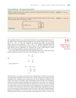 460 C H A P T E R 9 S T E A D Y- S T A T E P O W E R A N A LY S I S
SOLUTION
IL
IC
IT
50 kW
pf=0.8 lagging
C
220 0° V rms
+
-
Figure 9.20
Example circuit for power
factor correction.
The circuit diagram for this problem is shown in Fig. 9.20. PL = 50 kW and since
0.8 = 36.87°, ␪old = 36.87°. Therefore,
Hence,
and
Since the required power factor is 0.95,
Then
Hence
Solving the equation for C yields
By using a capacitor of this magnitude in parallel with the industrial load, we create, from
the utility’s perspective, a load pf of 0.95 lagging. However, the parameters of the actual
load remain unchanged. Under these conditions, the current supplied by the utility to the
kayak manufacturer is less and therefore they can use smaller conductors for the same
amount of power. Or, if the conductor size is fixed, the line losses will be less since these
losses are a function of the square of the current.
= 1155 ␮F
C =
21,070
(377)(220)2
16,430 - 37,500 = -␻CV2
rms
Qnew - Qold = Qcap = -␻CV2
rms
= 16,430 var
= 50,000 tan(18.19°)
Qnew = Pold tan ␪new
= 18.19°
␪new = cos-1
ApfnewB = cos-1
(0.95)
Scap = 0 + jQcap
Sold = Pold + jQold = 50,000 + j37,500
Qold = Pold tan ␪old = (50)A103
B(0.75) = 37.5 kvar
cos-1
Step 1. Find Qold from and ␪old, or the equivalent pfold.
Step 2. Find ␪new from the desired pfnew.
Step 3. Determine Qnew=Pold tan ␪new.
Step 4. Qnew-Qold=Qcap=–␻CV2
rms.
PL
Problem-Solving Strategy
Power Factor
Correction
irwin09_435-490hr.qxd 28-07-2010 12:00 Page 460
 