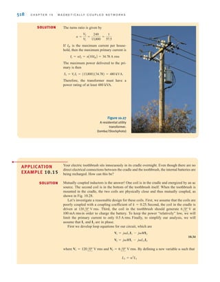 S E C T I O N 1 0 . 5 A P P L I C A T I O N E X A M P L E S 517
Since
Therefore,
(which is a huge conductor and totally impractical!)
b. At 240 kV rms:
rms
and
and
(which is a very practical value!)
The point of this example is that practical transmission of bulk electrical energy requires
operation at high voltage. What is needed is an economical device that can efficiently con-
vert one voltage level to another. Such a device is, as we have shown, the power transformer.
r = 0.8264 cm
A =
0.25744
120
= 2.145 * 10-4
m
R =
1.2 * 106
(100)2
= 120 ⍀
I = 100 A
r = 8.624 m
A =
0.25744
1.2 * 10-4 = 214.5 m2
= ␲r2
R =
␳l
A
=
(8 * 10-8
)(2 * 160.9 * 103
)
A
The local transformer in Fig. 10.26 provides the last voltage stepdown in a power distribu-
tion system. A common sight on utility poles in residential areas, it is a single-phase trans-
former that typically has a 13.8-kV rms line to neutral on its primary coil, and a center tap
secondary coil provides both 120 V rms and 240 V rms to service several residences. A typ-
ical example of this transformer, often referred to as a “pole pig,” is shown in Fig. 10.27.
APPLICATION
EXAMPLE 10.14
a
n
1 : n
13.8 kV rms
120 V rms
120 V rms
Local
step-down
transformer
Substation
+
-
+
-
+
-
240 V rms
+
-
Figure 10.26
Local transformer
subcircuit with center tap.
Let us find the turns ratio necessary to produce the 240-V rms secondary voltage.
Assuming that the transformer provides 200-A rms service to each of 10 houses, let us
determine the minimum power rating for the transformer and the maximum current in the
primary.
irwin10_491-540hr.qxd 28-07-2010 12:10 Page 517
 
