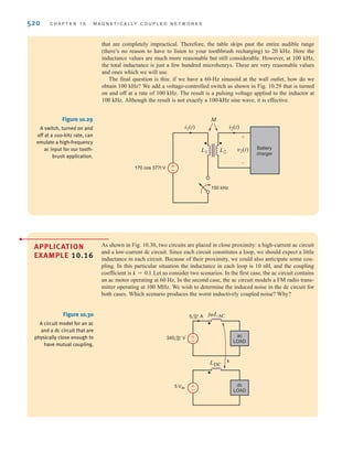 S E C T I O N 1 0 . 5 A P P L I C A T I O N E X A M P L E S 519
we can eliminate in Eq. (10.34). Hence,
10.35
Taking the ratio of each side of Eq. (10.35), we can eliminate and :
If we now substitute the design parameter values listed above for and k and then solve
for we find
which yields
(We have used our restriction that and are in phase to convert current phasors to
magnitudes.) Choosing the smaller value for is the same as choosing a smaller Hence,
this is the result we select since the resulting coil will require fewer turns of wire, reducing
cost, weight, and size. Next, using Eq. (10.35), we can solve for the product :
To investigate the effect of on we use the value for and the relationship between
the two inductors, for the given In Table 10.1, and have been calculated for a col-
lection of values. Note that a 60-Hz excitation requires huge values for the inductances
␻
L2
L1
␣.
V1
L1,
␻
V
1 = ␻L1(0.5) - ␻(0.25)(0.246)L1(0.1) = 0.494␻L1
␻L1
L2.
␣
I2
I1
␣ = b
0.246
1.02
20I2␣2
- A20kI1 + kI2B␣ + I1 = 0
␣,
I1, I2
V1
V2
=
120
6
= 20 =
I1 - k␣I2
k␣I1 - ␣2
I2
L1
␻
V2 = j␻k␣L1I1 - j␻␣2
L1I2
V1 = j␻L1I1 - j␻k␣L1I2
L2
±
–
Battery
charger
V2
V1
I2
I1
j␻L2
j␻L1
j␻M
+
-
120 0° V rms
(b)
(a)
Toothbrush
Cradle
Coil 2
Coil 1
Figure 10.28
The electric toothbrush:
(a) a nonartist’s conceptual
drawing and (b) a circuit
schematic.
TABLE 10.1 A listing of frequency choices and the resulting inductances.
FREQUENCY (Hz) FREQUENCY (rad/s) L1 L2
60 377 693 mH 39.0 mH
20k 126k 2.01 mH 117 ␮H
100k 628k 416 ␮H 23.4 ␮H
irwin10_491-540hr.qxd 28-07-2010 12:10 Page 519
 