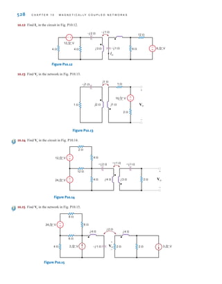 P R O B L E M S 527
10.8 Determine in the network in Fig. P10.8.
Figure P10.8
10.9 Find in the circuit in Fig. P10.9.
Figure P10.9
10.10 Find in the network in Fig. P10.10.
Figure P10.10
10.11 Find in the circuit in Fig. P10.11.
Figure P10.11
j4 ⍀
–j2 ⍀
j8 ⍀
2 ⍀
6 ⍀ 8 ⍀ 4 ⍀
±
– Vo
+
-
24 0° V
j2 ⍀
Vo
j4 ⍀
–j1 ⍀
j6 ⍀
1 ⍀
2 ⍀
2 ⍀ 1 ⍀
–j1 ⍀
±
– Vo
+
-
24 0° V
j2 ⍀
Vo
j1 ⍀
j1 ⍀
j2 ⍀ j2 ⍀ 1 ⍀
2 ⍀
1 ⍀
±
– Vo
+
-
10 0° V
Vo
–
+
–
Vo
+
3 ⍀
6 ⍀ 1 ⍀ 1 ⍀
2 ⍀
j 4 ⍀ j 4 ⍀
j 1 ⍀
–j 2 ⍀
24 0° V
Vo
irwin10_491-540hr.qxd 28-07-2010 12:10 Page 527
 