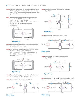 P R O B L E M S 531
10.28 Determine the impedance seen by the source in the
network shown in Fig. P10.28.
Figure P10.28
10.29 Determine the impedance seen by the source in the
network in Fig. P10.29.
Figure P10.29
10.30 Determine the input impedance of the network shown
in Fig. P10.30.
Figure P10.30
10.31 Determine the input impedance seen by the source in
the circuit in Fig. P10.31.
Figure P10.31
10.32 Determine the input impedance of the circuit in
Fig. P10.32.
Figure P10.32
10.33 Determine the input impedance in the network in
Fig. P10.33.
Figure P10.33
10.34 Analyze the network in Fig. P10.34 and determine
whether a value of can be found such that the output
voltage is equal to twice the input voltage.
Figure P10.34
10.35 Given the network shown in Fig. P10.35, determine the
value of the capacitor C that will cause the impedance
seen by the voltage source to be purely
resistive, f ⫽ 60 Hz.
Figure P10.35
1
j␻C
––––
j1 ⍀
j6 ⍀
j50 ⍀
12 ⍀ 4 ⍀
10 ⍀
±
–
24 0° V
j␻M=j6 ⍀
24 /0° V
j2 ⍀
j2 ⍀ –jXC ⍀
j1 ⍀
1 ⍀
±
– Vo
V I1
+
-
I2
Xc
–j1 ⍀
–j2 ⍀
Zin
j4 ⍀ j4 ⍀
1 ⍀
3 ⍀
j1 ⍀
Zin
–j2 ⍀
j2 ⍀
j1 ⍀
j1 ⍀
2 ⍀
Zin
1 ⍀ 1 ⍀
Zin
j 2 ⍀
j 3 ⍀
j 6 ⍀
j 3 ⍀
–j 1 ⍀
–j 1 ⍀
–j 4 ⍀
j 4 ⍀
2 ⍀
6 ⍀
18 ⍀
+
–
2 0° V
j 1 ⍀
j 4 ⍀
j 2 ⍀
j 3 ⍀
–j 1 ⍀
–j 1 ⍀
–j 2 ⍀
2 ⍀
6 ⍀
1 ⍀
3 ⍀
Zin
3 ⍀
6 ⍀
j 1 ⍀
j 2 ⍀
j 4 ⍀ j 2 ⍀ –j 1 ⍀
12 0° V
2 ⍀
–
+
–j1 ⍀
–j2 ⍀
j1 ⍀
32 0° V
1 ⍀ 1 ⍀
±
–
j2 ⍀
j2 ⍀
j2 ⍀
j2 ⍀
irwin10_491-540hr.qxd 28-07-2010 12:10 Page 531
 