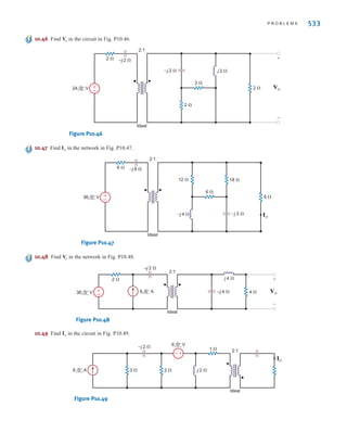 532 C H A P T E R 1 0 M A G N E T I C A L LY C O U P L E D N E T W O R K S
10.36 Two coils in a network are positioned such that there is
coupling between them. If the inductance of one
coil is 10 mH and the mutual inductance is 6 mH, com-
pute the inductance of the other coil.
10.37 The currents in the magnetically coupled inductors
shown in Fig. P10.37 are known to be
i1(t) = 8 cos (377t - 20º) mA and
i2(t) = 4 cos (377t - 50º) mA. The inductor values are
L1 = 2H, L2 = 1H, and k = 0.6. Determine
and .
Figure P10.37
10.38 Determine the energy stored in the coupled inductors
in Problem 10.37 at ms.
10.39 The currents in the network in Fig. P10.39 are known
to be i1(t) = 10 cos(377t - 30º) mA and
i2(t) = 20 cos(377t - 45º) mA. The inductances are
L1 = 2H, L2 = 2H, and k = 0.8. Determine
and .
Figure P10.39
10.40 Determine the energy stored in the coupled inductors
in the circuit in Fig. P10.39 at ms.
10.41 Determine in the circuit in Fig. P10.41.
Figure P10.41
1 : 2
Ideal
j3 ⍀
–j1 ⍀
1 ⍀ 2 ⍀
±
– Vo
+
-
24 45° V
Vo
t = 1
L1 L2 v2(t)
+
-
v1(t)
i1(t) i2(t)
+
-
M
v2(t)
v1(t)
t = 1
L1 L2 v2(t)
+
-
v1(t)
i1(t)
i2(t)
+
-
v2(t)
v1(t)
100%
10.42 Find all currents and voltages in the network in
Fig. P10.42.
Figure P10.42
10.43 Determine in the circuit in Fig. P10.43.
Figure P10.43
10.44 Determine , and in the network in
Fig. P10.44.
Figure P10.44
10.45 Determine , and in the network in Fig. P10.45.
Figure P10.45
1 : 2
Ideal
j4 ⍀
–j1 ⍀
2 ⍀ 4 ⍀
±
– V2
+
-
V1
I1 I2
+
-
10 30° V
V2
I1, I2, V1
V1
I1 I2
+
-
V2
+
-
±
–
12 30° V
1 ⍀
1 ⍀
2 : 1
Ideal
V2
I1, I2, V1
1 : 2
Ideal
j2 ⍀
–j1 ⍀
1 ⍀ 1 ⍀
±
– Vo
+
-
10 30° V
Vo
V1
+
-
V2
+
-
I2
I1
3 ⍀
1 ⍀
j1 ⍀
1 : 2
Ideal
±
–
12 0° V
irwin10_491-540hr.qxd 28-07-2010 12:10 Page 532
 