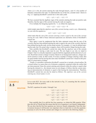 where ij(t) is the jth current entering the node through branch j and N is the number of
branches connected to the node. To understand the use of this law, consider node 3 shown in
Fig. 2.5. Applying Kirchhoff’s current law to this node yields
i2(t)-i4(t)+i5(t)-i7(t)=0
We have assumed that the algebraic signs of the currents entering the node are positive and,
therefore, that the signs of the currents leaving the node are negative.
If we multiply the foregoing equation by –1, we obtain the expression
–i2(t)+i4(t)-i5(t)+i7(t)=0
which simply states that the algebraic sum of the currents leaving a node is zero. Alternatively,
we can write the equation as
i2(t)+i5(t)=i4(t)+i7(t)
which states that the sum of the currents entering a node is equal to the sum of the currents
leaving the node. Both of these italicized expressions are alternative forms of Kirchhoff’s
current law.
Once again it must be emphasized that the latter statement means that the sum of the
variables that have been defined entering the node is equal to the sum of the variables that have
been defined leaving the node, not the actual currents. For example, ij(t) may be defined enter-
ing the node, but if its actual value is negative, there will be positive charge leaving the node.
Note carefully that Kirchhoff’s current law states that the algebraic sum of the currents
either entering or leaving a node must be zero. We now begin to see why we stated in
Chapter 1 that it is critically important to specify both the magnitude and the direction of a cur-
rent. Recall that current is charge in motion. Based on our background in physics, charges can-
not be stored at a node. In other words, if we have a number of charges entering a node, then
an equal number must be leaving that same node. Kirchhoff’s current law is based on this prin-
ciple of conservation of charge.
Finally, it is possible to generalize Kirchhoff’s current law to include a closed surface. By
a closed surface we mean some set of elements completely contained within the surface that
are interconnected. Since the current entering each element within the surface is equal to that
leaving the element (i.e., the element stores no net charge), it follows that the current enter-
ing an interconnection of elements is equal to that leaving the interconnection. Therefore,
Kirchhoff’s current law can also be stated as follows: The algebraic sum of the currents
entering any closed surface is zero.
32 C H A P T E R 2 R E S I S T I V E C I R C U I T S
Let us write KCL for every node in the network in Fig. 2.5, assuming that the currents
leaving the node are positive.
The KCL equations for nodes 1 through 5 are
Note carefully that if we add the first four equations, we obtain the fifth equation. What
does this tell us? Recall that this means that this set of equations is not linearly independent.
We can show that the first four equations are, however, linearly independent. Store this idea
in memory because it will become very important when we learn how to write the equations
necessary to solve for all the currents and voltages in a network in the following chapter.
-i6(t) - i7(t) + i8(t) = 0
-i3(t) + i5(t) - i8(t) = 0
-i2(t) + i4(t) - i5(t) + i7(t) = 0
i1(t) - i4(t) + i6(t) = 0
-i1(t) + i2(t) + i3(t) = 0
EXAMPLE
2.5
SOLUTION
irwin02_025-100hr.qxd 30-06-2010 13:14 Page 32
 