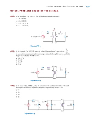 538 C H A P T E R 1 0 M A G N E T I C A L LY C O U P L E D N E T W O R K S
10.70 In the circuit in Fig. P10.70, if find .
Figure P10.70
10.71 For maximum power transfer, we desire to match the impedance of the inverting amplifi-
er stage in Fig. P10.71 to the 50-⍀ equivalent resistance of the ac input source. However,
standard op-amps perform best when the resistances around them are at least a few hun-
dred ohms. The gain of the op-amp circuit should be . Design the complete circuit by
selecting resistors no smaller than 1 k⍀ and specifying the turns ratio of the ideal trans-
former to satisfy both the gain and impedance matching requirements.
Figure P10.71
10.72 Digital clocks often divide a 60-Hz frequency signal to obtain a 1-second, 1-minute, or
1-hour signal. A convenient source of this 60-Hz signal is the power line. However,
120 volts is too high to be used by the low power electronics. Instead, a 3-V, 60-Hz
signal is needed. If a resistive voltage divider is used to drop the voltage from 120 to 3
V, the heat generated will be unacceptable. In addition, it is costly to use a transformer
in this application. Digital clocks are consumer items and must be very inexpensive to
be a competitive product. The problem then is to design a circuit that will produce
between 2.5 V and 3 V at 60 Hz from the 120-V ac power line without dissipating any
heat or the use of a transformer. The design will interface with a circuit that has an
input resistance of 1200 ohms.
vo(t)
1 : n
gain=–10
Ideal
R2
R1
50 ⍀
–
±
+
-
vin(t)
+
-
-10
Ix
Vo
VS
–j8 ⍀
–j1 ⍀
2 ⍀ 2 ⍀
1 ⍀
4 ⍀
8 ⍀
1 : 2
Ideal
1 : 2
Ideal
+ -
±
–
Vo
Ix = 4/30° A,
irwin10_491-540hr.qxd 28-07-2010 12:11 Page 538
 